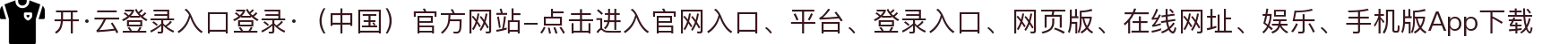 开·云登录入口登录·（中国）官方网站-点击进入