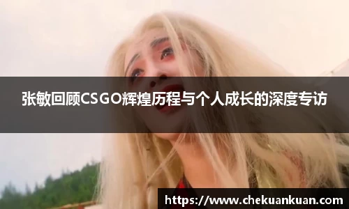 张敏回顾CSGO辉煌历程与个人成长的深度专访