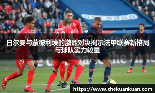 日尔曼与蒙彼利埃的激烈对决揭示法甲联赛新格局与球队实力较量