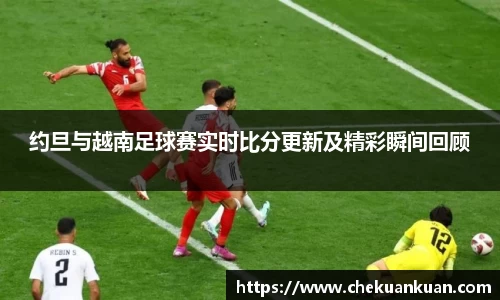 约旦与越南足球赛实时比分更新及精彩瞬间回顾