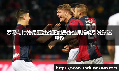 罗马与博洛尼亚激战正酣最终结果揭晓引发球迷热议