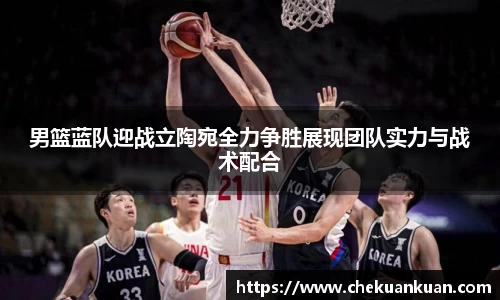 男篮蓝队迎战立陶宛全力争胜展现团队实力与战术配合