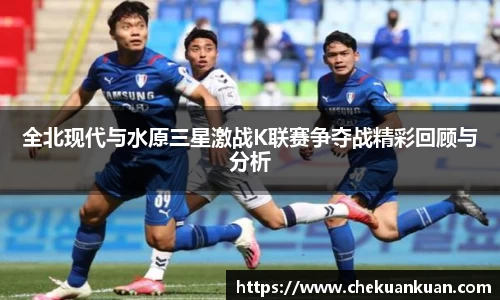 全北现代与水原三星激战K联赛争夺战精彩回顾与分析
