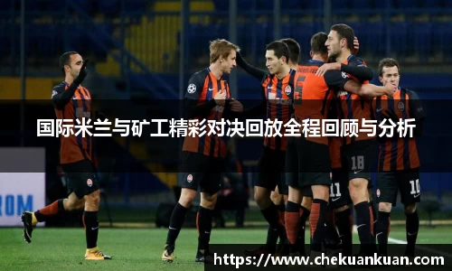 国际米兰与矿工精彩对决回放全程回顾与分析